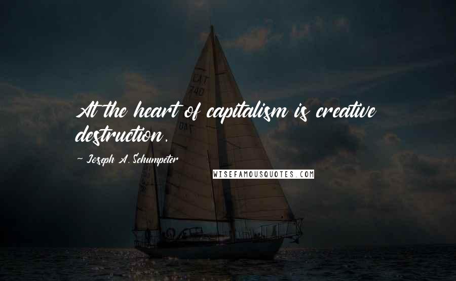 Joseph A. Schumpeter Quotes: At the heart of capitalism is creative destruction.