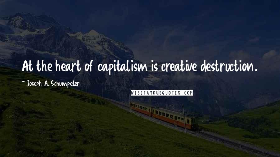 Joseph A. Schumpeter Quotes: At the heart of capitalism is creative destruction.