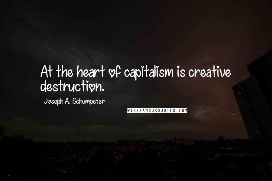 Joseph A. Schumpeter Quotes: At the heart of capitalism is creative destruction.