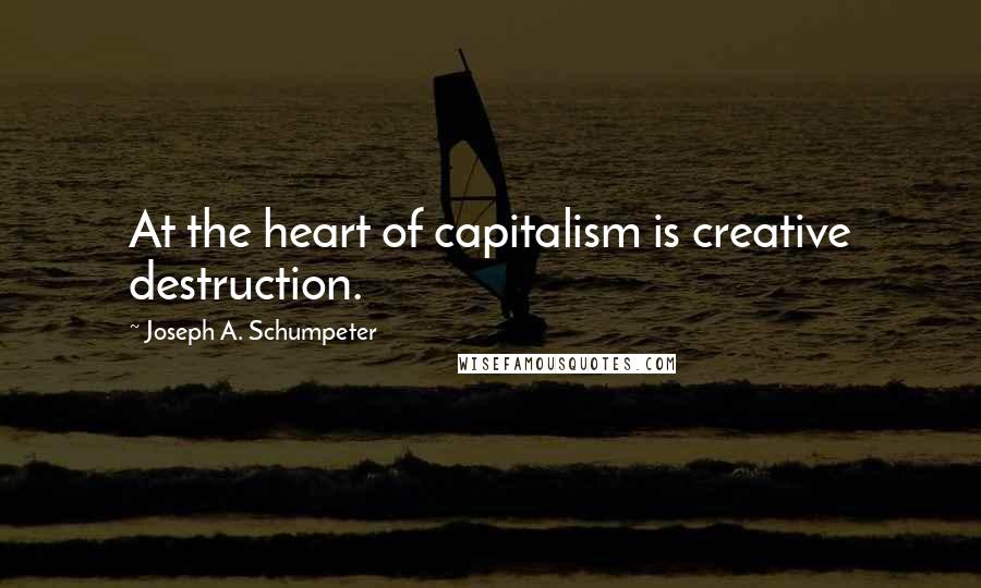 Joseph A. Schumpeter Quotes: At the heart of capitalism is creative destruction.