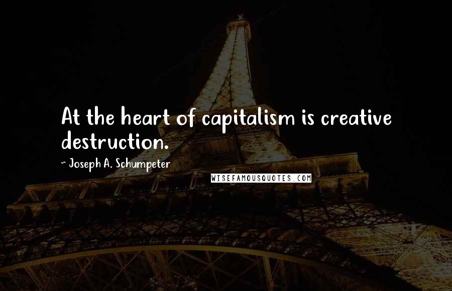 Joseph A. Schumpeter Quotes: At the heart of capitalism is creative destruction.