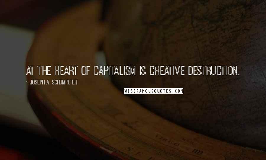 Joseph A. Schumpeter Quotes: At the heart of capitalism is creative destruction.