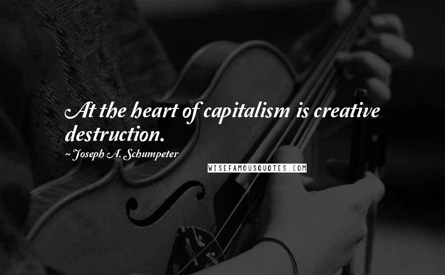 Joseph A. Schumpeter Quotes: At the heart of capitalism is creative destruction.