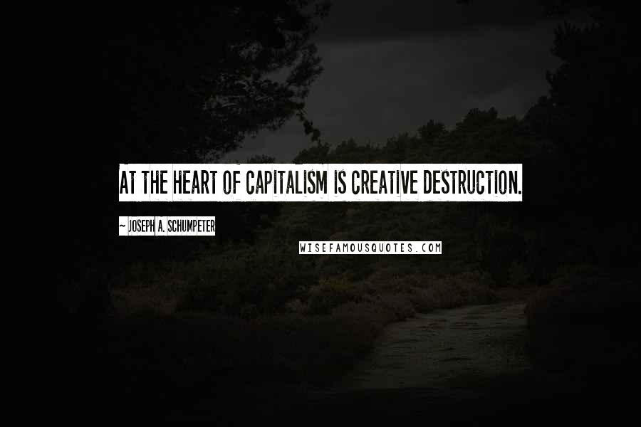 Joseph A. Schumpeter Quotes: At the heart of capitalism is creative destruction.