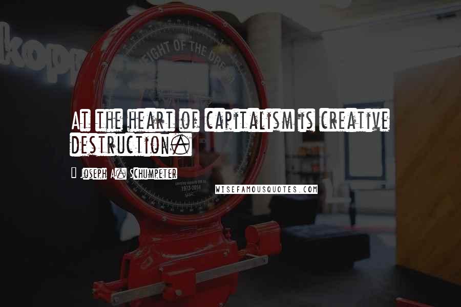 Joseph A. Schumpeter Quotes: At the heart of capitalism is creative destruction.