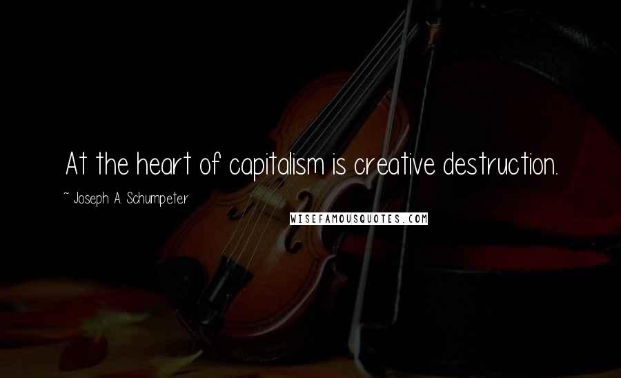 Joseph A. Schumpeter Quotes: At the heart of capitalism is creative destruction.