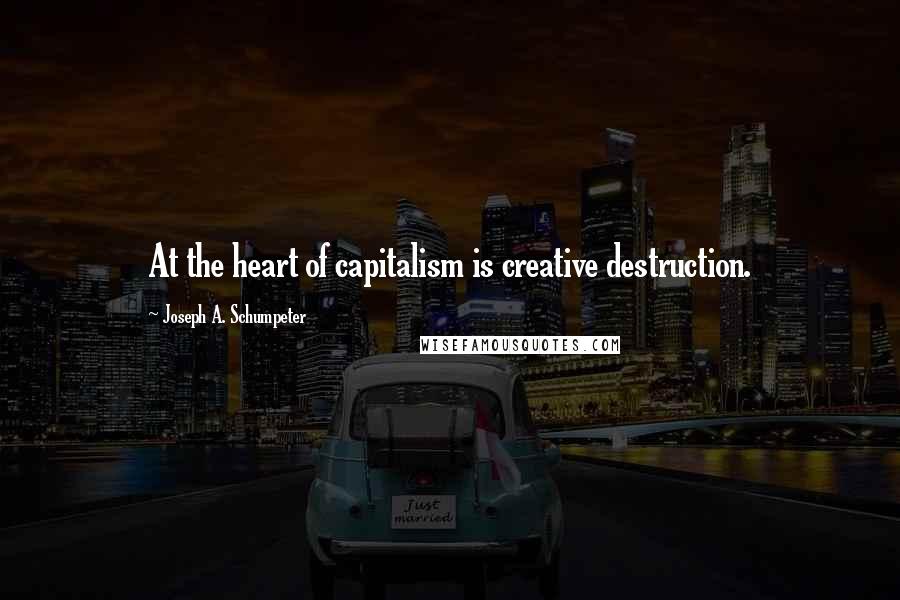 Joseph A. Schumpeter Quotes: At the heart of capitalism is creative destruction.