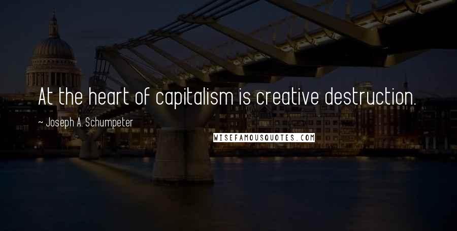 Joseph A. Schumpeter Quotes: At the heart of capitalism is creative destruction.