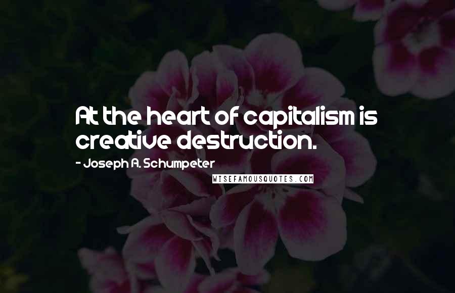 Joseph A. Schumpeter Quotes: At the heart of capitalism is creative destruction.