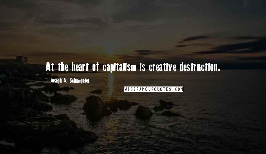 Joseph A. Schumpeter Quotes: At the heart of capitalism is creative destruction.