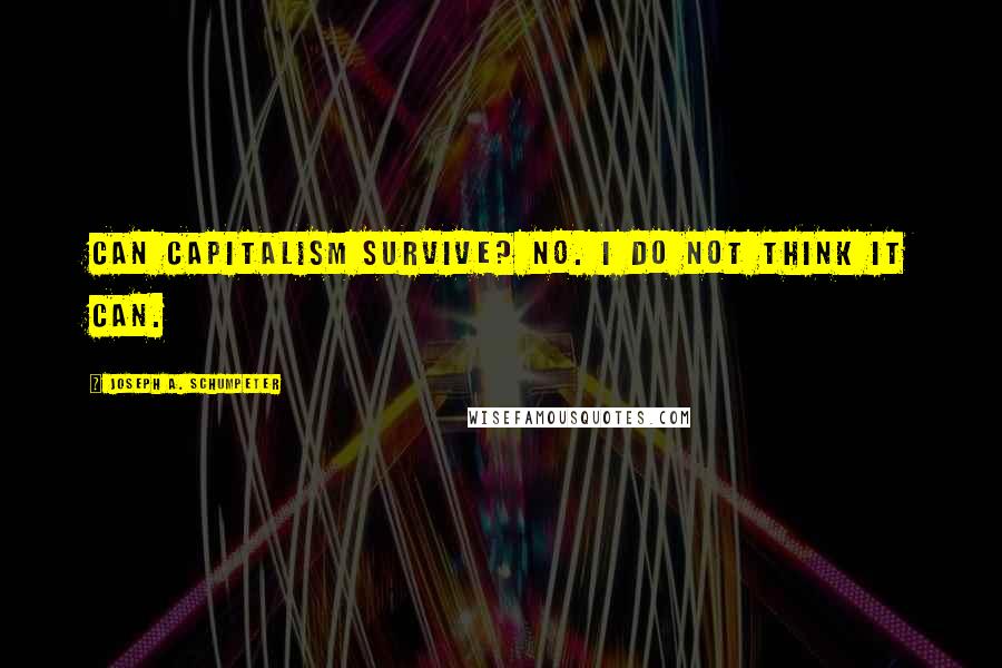 Joseph A. Schumpeter Quotes: Can capitalism survive? No. I do not think it can.