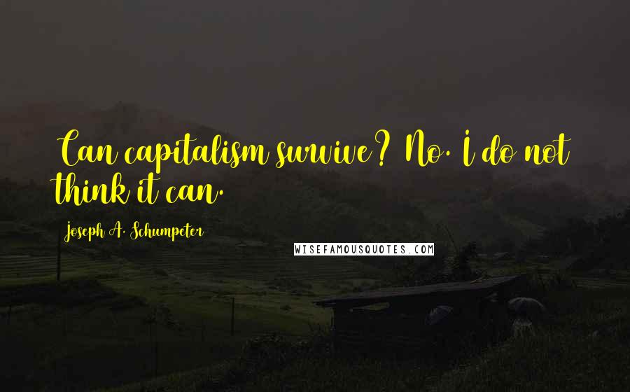 Joseph A. Schumpeter Quotes: Can capitalism survive? No. I do not think it can.