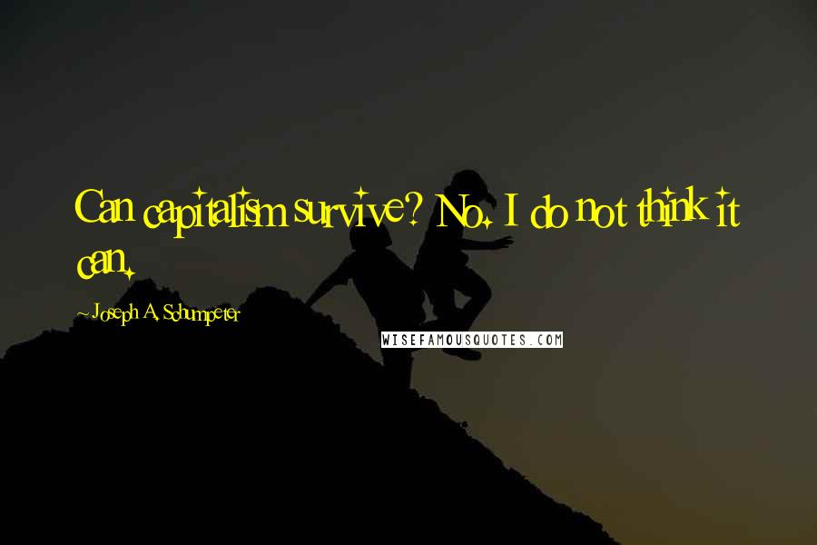 Joseph A. Schumpeter Quotes: Can capitalism survive? No. I do not think it can.