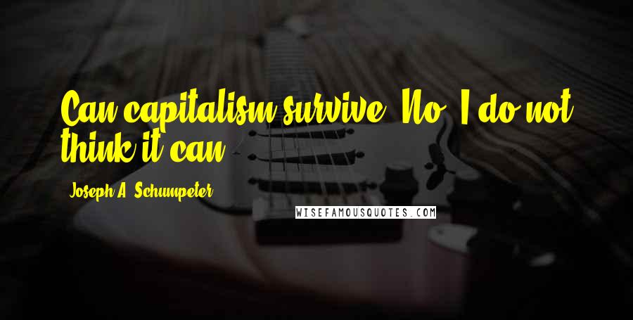 Joseph A. Schumpeter Quotes: Can capitalism survive? No. I do not think it can.