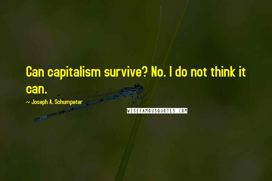 Joseph A. Schumpeter Quotes: Can capitalism survive? No. I do not think it can.