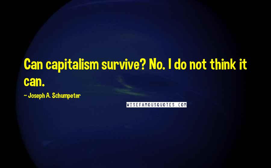 Joseph A. Schumpeter Quotes: Can capitalism survive? No. I do not think it can.