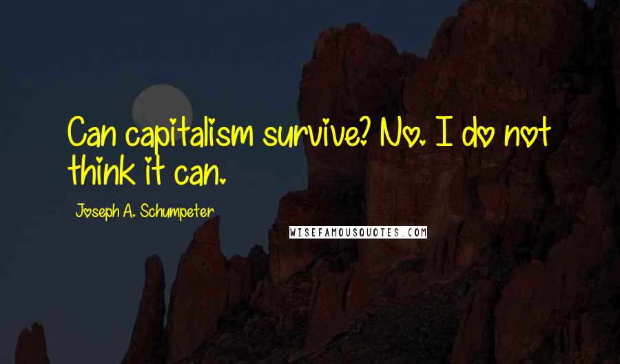 Joseph A. Schumpeter Quotes: Can capitalism survive? No. I do not think it can.