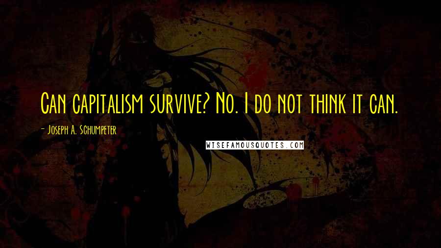 Joseph A. Schumpeter Quotes: Can capitalism survive? No. I do not think it can.