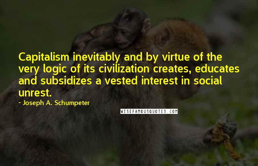 Joseph A. Schumpeter Quotes: Capitalism inevitably and by virtue of the very logic of its civilization creates, educates and subsidizes a vested interest in social unrest.