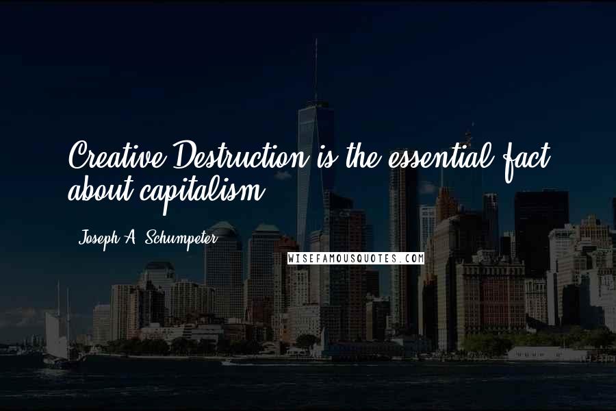 Joseph A. Schumpeter Quotes: Creative Destruction is the essential fact about capitalism.