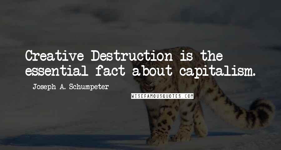 Joseph A. Schumpeter Quotes: Creative Destruction is the essential fact about capitalism.