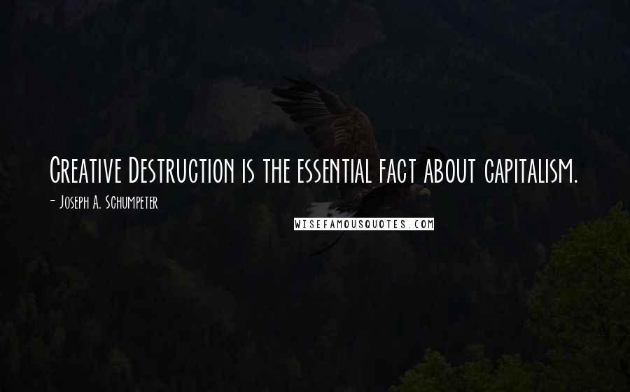Joseph A. Schumpeter Quotes: Creative Destruction is the essential fact about capitalism.