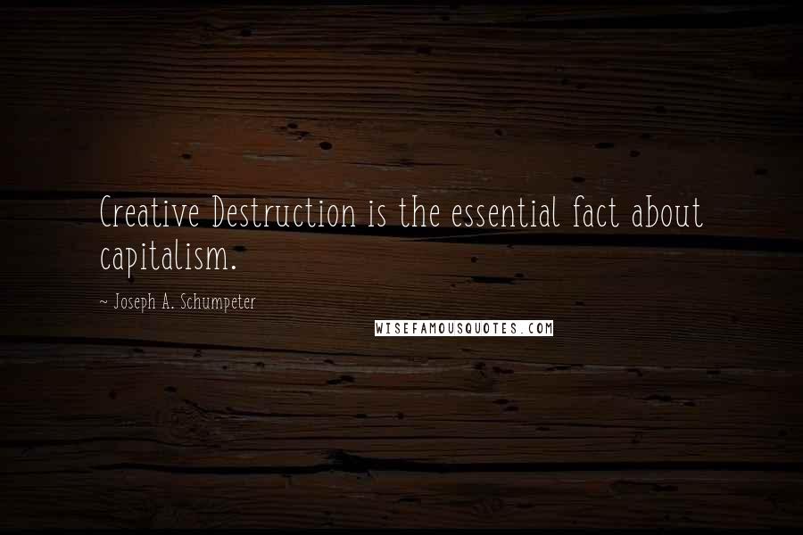 Joseph A. Schumpeter Quotes: Creative Destruction is the essential fact about capitalism.