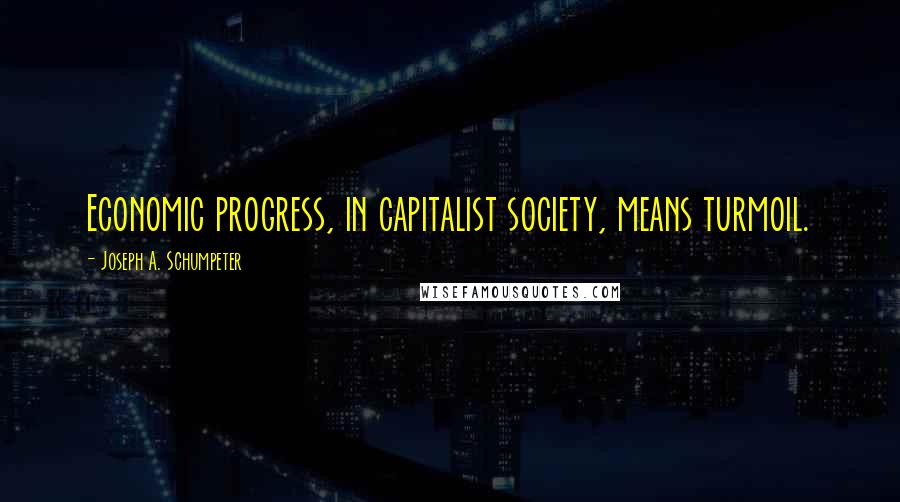 Joseph A. Schumpeter Quotes: Economic progress, in capitalist society, means turmoil.