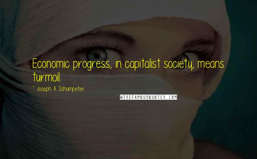 Joseph A. Schumpeter Quotes: Economic progress, in capitalist society, means turmoil.