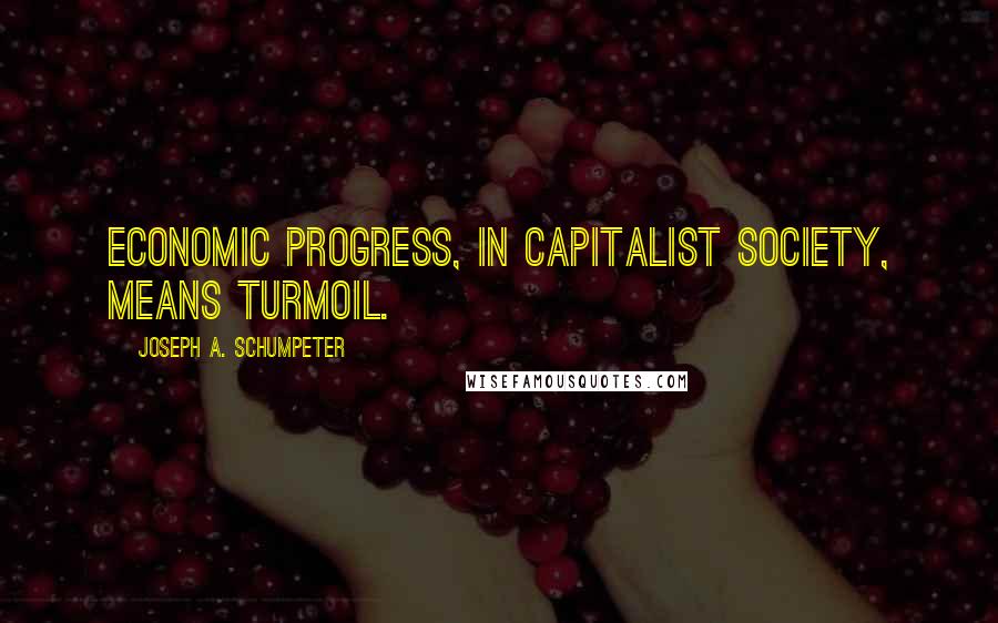 Joseph A. Schumpeter Quotes: Economic progress, in capitalist society, means turmoil.