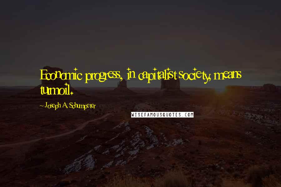 Joseph A. Schumpeter Quotes: Economic progress, in capitalist society, means turmoil.