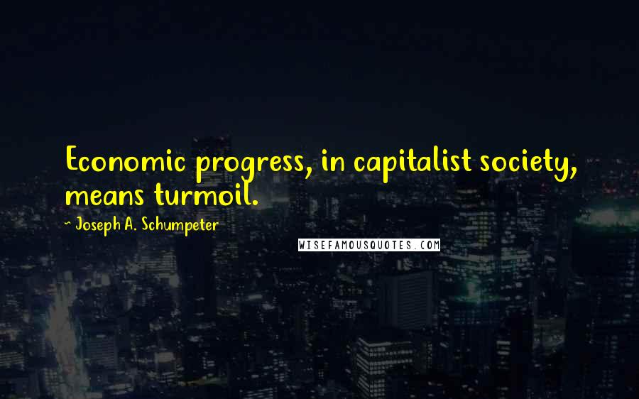 Joseph A. Schumpeter Quotes: Economic progress, in capitalist society, means turmoil.