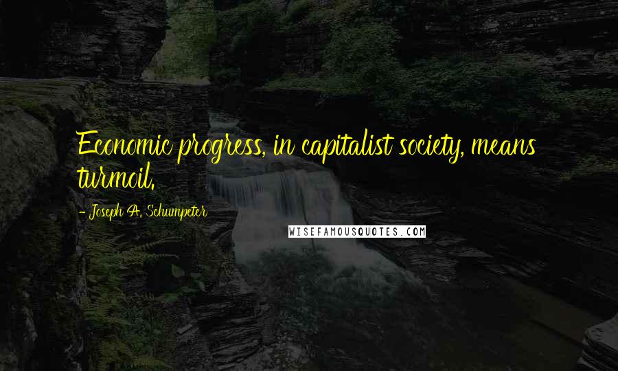 Joseph A. Schumpeter Quotes: Economic progress, in capitalist society, means turmoil.