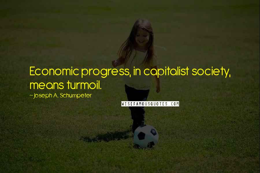 Joseph A. Schumpeter Quotes: Economic progress, in capitalist society, means turmoil.