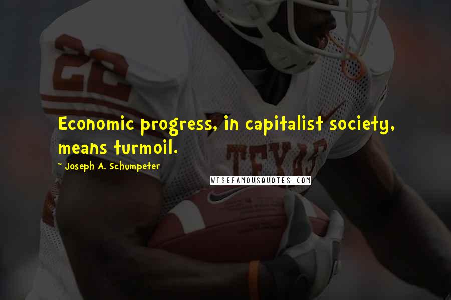 Joseph A. Schumpeter Quotes: Economic progress, in capitalist society, means turmoil.