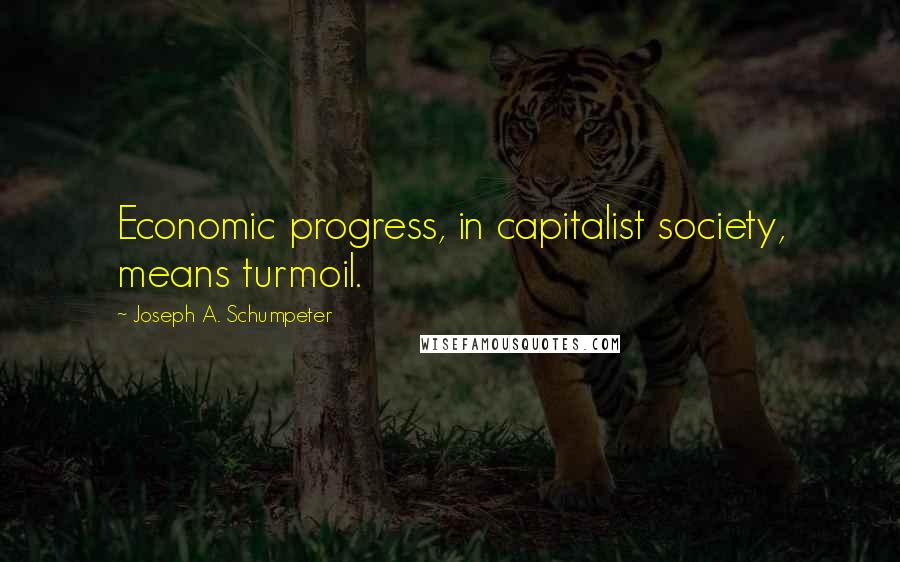 Joseph A. Schumpeter Quotes: Economic progress, in capitalist society, means turmoil.