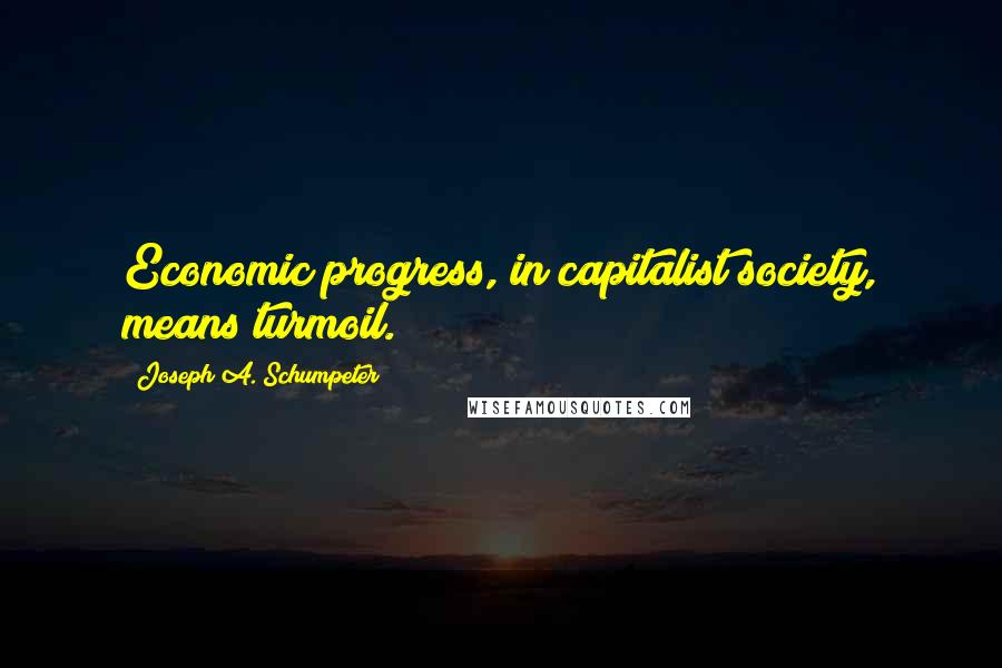 Joseph A. Schumpeter Quotes: Economic progress, in capitalist society, means turmoil.