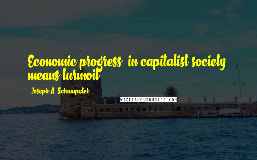 Joseph A. Schumpeter Quotes: Economic progress, in capitalist society, means turmoil.
