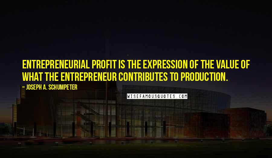 Joseph A. Schumpeter Quotes: Entrepreneurial profit is the expression of the value of what the entrepreneur contributes to production.
