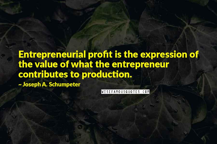 Joseph A. Schumpeter Quotes: Entrepreneurial profit is the expression of the value of what the entrepreneur contributes to production.