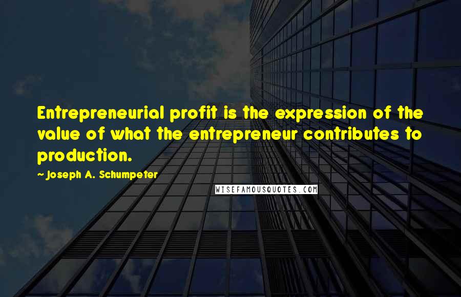 Joseph A. Schumpeter Quotes: Entrepreneurial profit is the expression of the value of what the entrepreneur contributes to production.