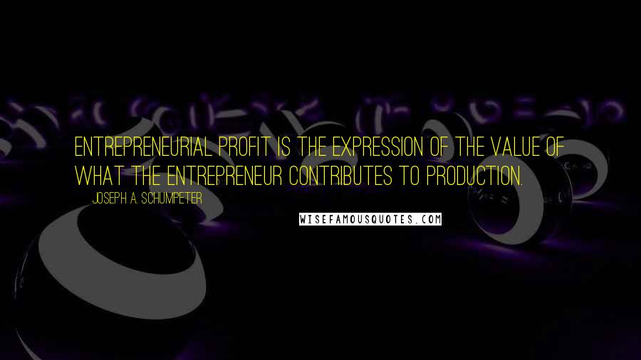 Joseph A. Schumpeter Quotes: Entrepreneurial profit is the expression of the value of what the entrepreneur contributes to production.