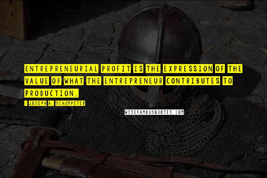 Joseph A. Schumpeter Quotes: Entrepreneurial profit is the expression of the value of what the entrepreneur contributes to production.