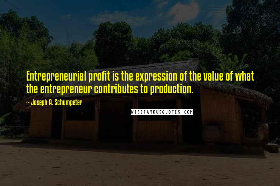 Joseph A. Schumpeter Quotes: Entrepreneurial profit is the expression of the value of what the entrepreneur contributes to production.