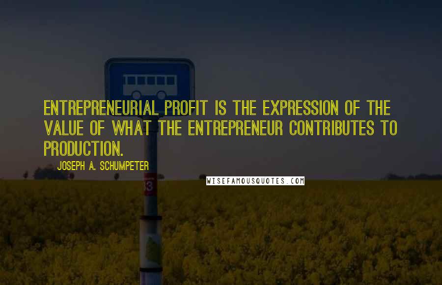 Joseph A. Schumpeter Quotes: Entrepreneurial profit is the expression of the value of what the entrepreneur contributes to production.