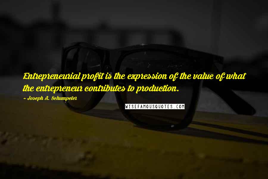 Joseph A. Schumpeter Quotes: Entrepreneurial profit is the expression of the value of what the entrepreneur contributes to production.