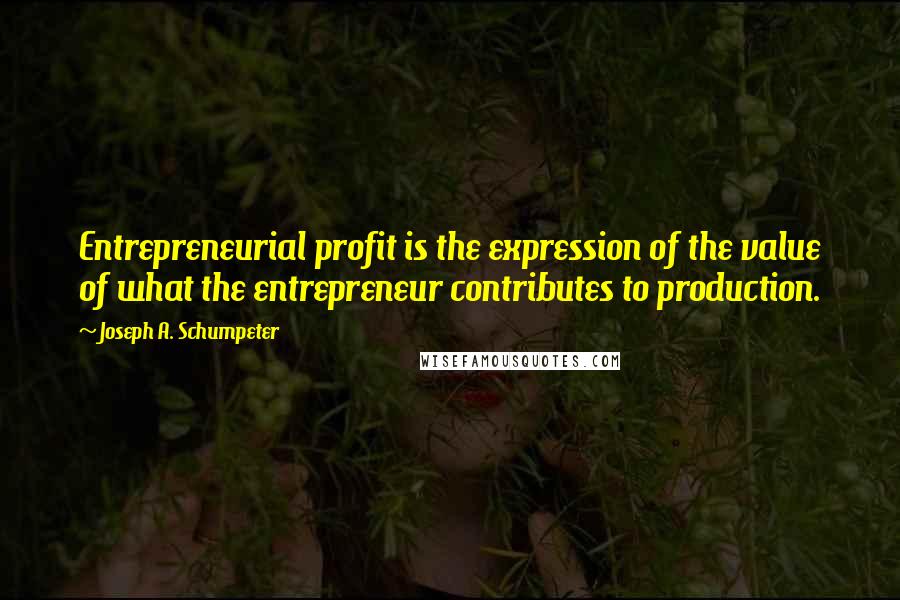 Joseph A. Schumpeter Quotes: Entrepreneurial profit is the expression of the value of what the entrepreneur contributes to production.