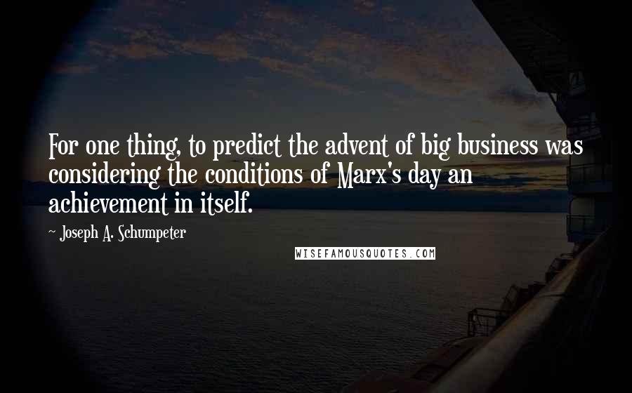 Joseph A. Schumpeter Quotes: For one thing, to predict the advent of big business was considering the conditions of Marx's day an achievement in itself.