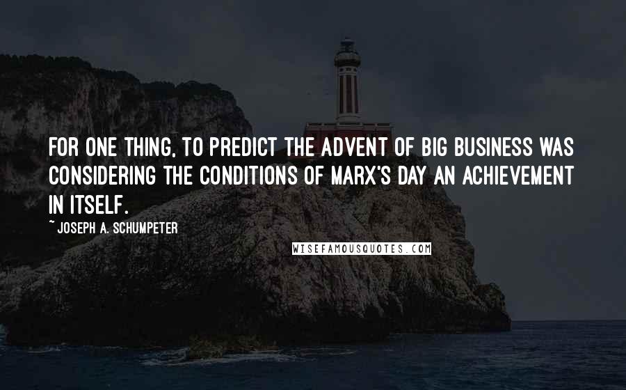 Joseph A. Schumpeter Quotes: For one thing, to predict the advent of big business was considering the conditions of Marx's day an achievement in itself.