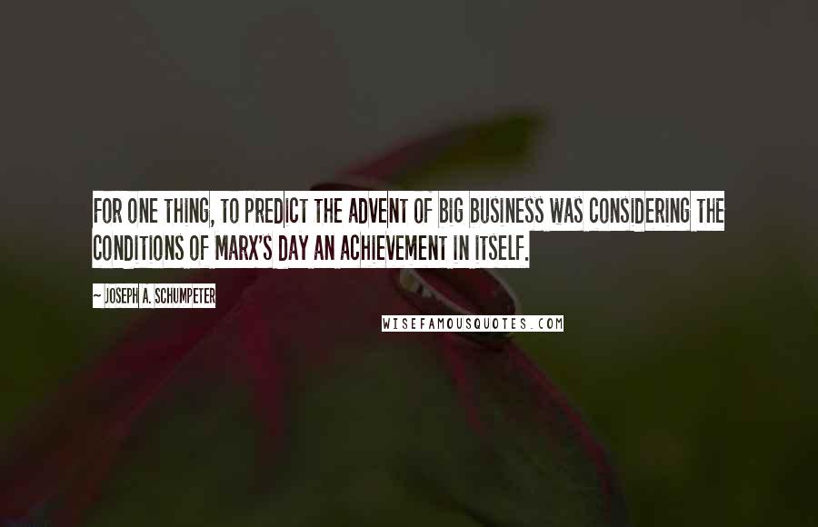 Joseph A. Schumpeter Quotes: For one thing, to predict the advent of big business was considering the conditions of Marx's day an achievement in itself.